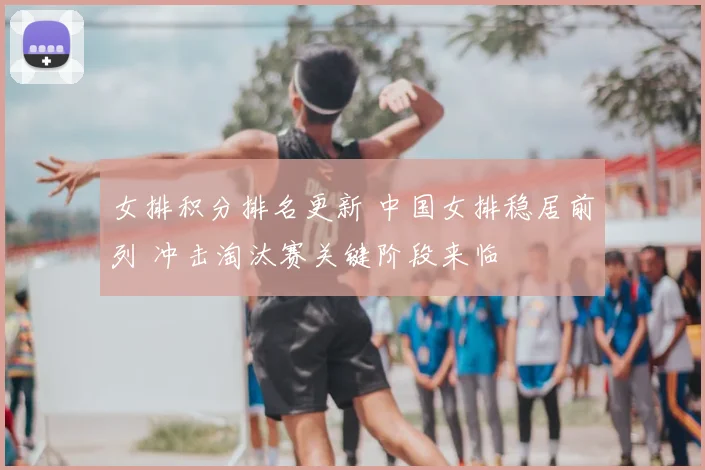 女排积分排名更新 中国女排稳居前列 冲击淘汰赛关键阶段来临