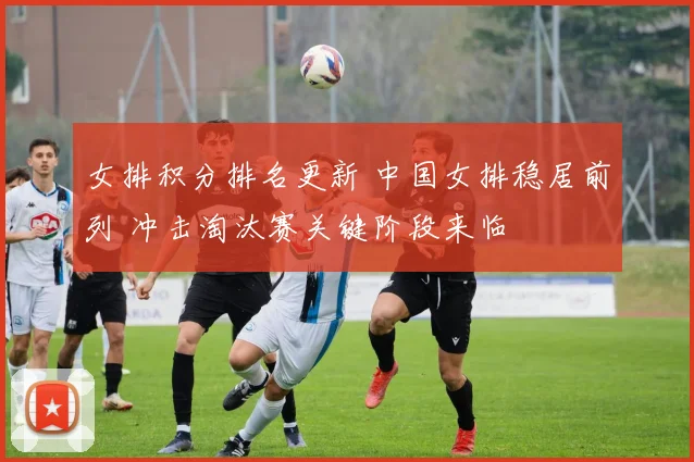 女排积分排名更新 中国女排稳居前列 冲击淘汰赛关键阶段来临