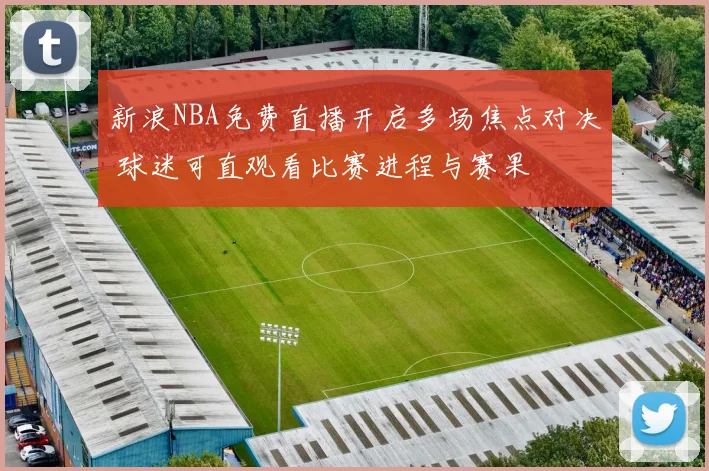 新浪NBA免费直播开启多场焦点对决 球迷可直观看比赛进程与赛果