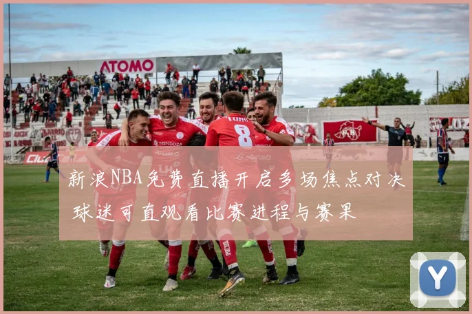 新浪NBA免费直播开启多场焦点对决 球迷可直观看比赛进程与赛果