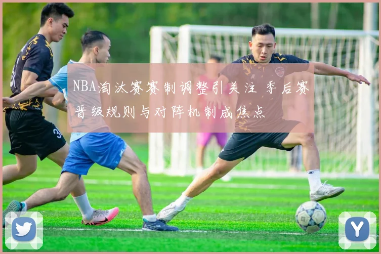NBA淘汰赛赛制调整引关注 季后赛晋级规则与对阵机制成焦点